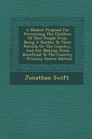 Cover of A Modest Proposal for Preventing the Children of Poor People from Being a Burden to Their Parents or the Country, and for Making Them Beneficial to the Country - Primary Source Edition