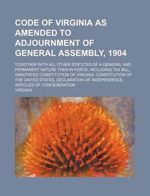 Book cover for Code of Virginia as Amended to Adjournment of General Assembly, 1904; Together with All Other Statutes of a General and Permanent Nature Then in Force