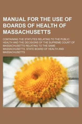 Cover of Manual for the Use of Boards of Health of Massachusetts; Containing the Statutes Relating to the Public Health and the Decisions of the Supreme Court of Massachusetts Relating to the Same