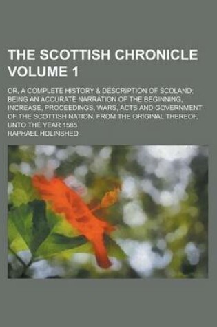 Cover of The Scottish Chronicle; Or, a Complete History & Description of Scoland; Being an Accurate Narration of the Beginning, Increase, Proceedings, Wars, Acts and Government of the Scottish Nation, from the Original Thereof, Unto the Volume 1