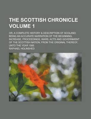 Book cover for The Scottish Chronicle; Or, a Complete History & Description of Scoland; Being an Accurate Narration of the Beginning, Increase, Proceedings, Wars, Acts and Government of the Scottish Nation, from the Original Thereof, Unto the Volume 1