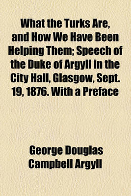 Book cover for What the Turks Are, and How We Have Been Helping Them; Speech of the Duke of Argyll in the City Hall, Glasgow, Sept. 19, 1876. with a Preface