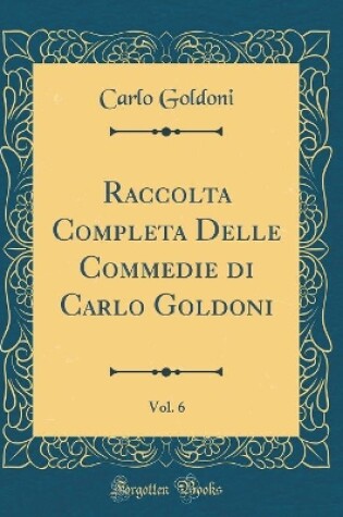 Cover of Raccolta Completa Delle Commedie di Carlo Goldoni, Vol. 6 (Classic Reprint)