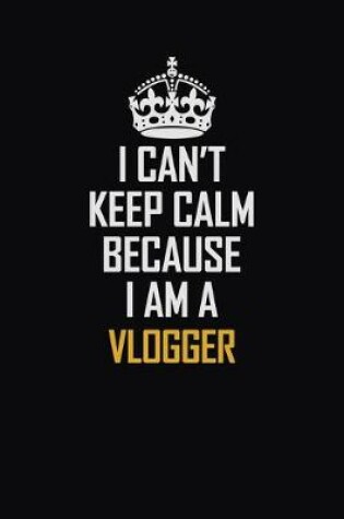 Cover of I Can't Keep Calm Because I Am A Vlogger