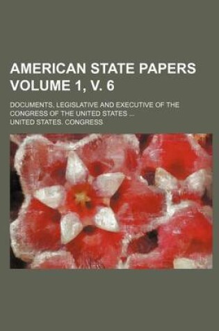 Cover of American State Papers; Documents, Legislative and Executive of the Congress of the United States Volume 1, V. 6