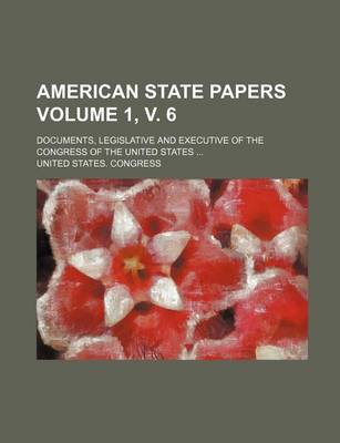 Book cover for American State Papers; Documents, Legislative and Executive of the Congress of the United States Volume 1, V. 6