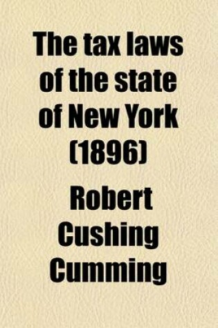 Cover of The Tax Laws of the State of New York; Including the Tax Law of 1896, and Other Laws Relating to General Taxation, Highway Taxation, Village Taxation, School Taxation, and the Special Laws Relating to Taxation in the Cities of New York and Brooklyn, Together w