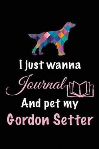 Cover of I Just Wanna Journal And Pet My Gordon Setter