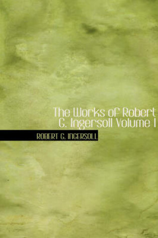 Cover of The Works of Robert G. Ingersoll Volume I