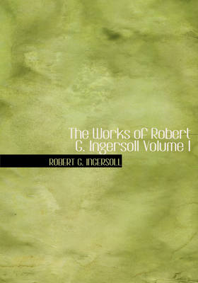 Book cover for The Works of Robert G. Ingersoll Volume I