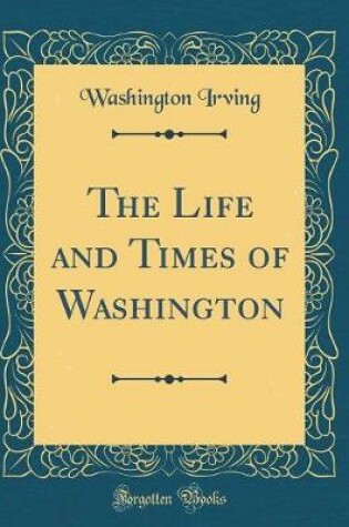Cover of The Life and Times of Washington (Classic Reprint)