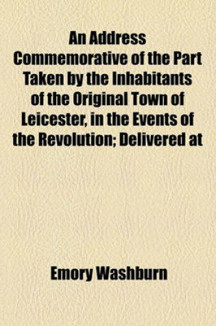 Cover of An Address Commemorative of the Part Taken by the Inhabitants of the Original Town of Leicester, in the Events of the Revolution; Delivered at