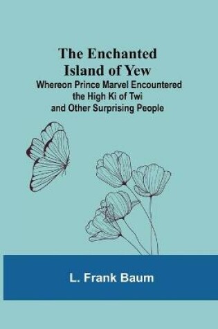 Cover of The Enchanted Island Of Yew; Whereon Prince Marvel Encountered The High Ki Of Twi And Other Surprising People