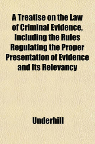 Cover of A Treatise on the Law of Criminal Evidence, Including the Rules Regulating the Proper Presentation of Evidence and Its Relevancy