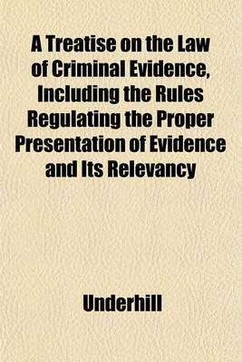 Book cover for A Treatise on the Law of Criminal Evidence, Including the Rules Regulating the Proper Presentation of Evidence and Its Relevancy