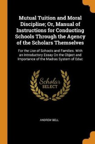 Cover of Mutual Tuition and Moral Discipline; Or, Manual of Instructions for Conducting Schools Through the Agency of the Scholars Themselves