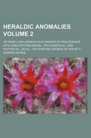 Cover of Heraldic Anomalies; Or Rank Confusion in Our Orders of Precedence. with Disquisitions Moral, Philosophical, and Historical, on All the Existing Orders of Society Volume 2