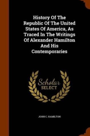 Cover of History of the Republic of the United States of America, as Traced in the Writings of Alexander Hamilton and His Contemporaries