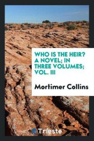 Cover of Who Is the Heir? a Novel; In Three Volumes; Vol. III