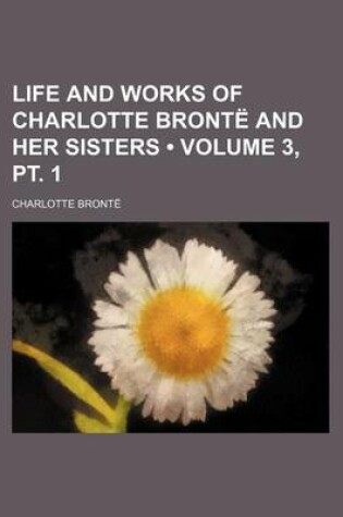 Cover of Life and Works of Charlotte Bronte and Her Sisters (Volume 3, PT. 1)