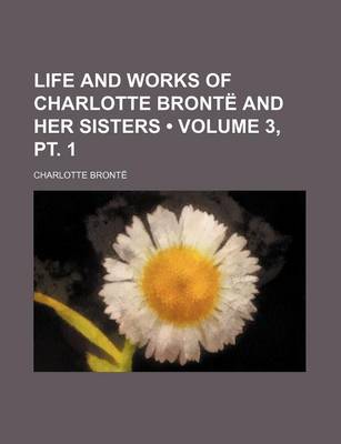 Book cover for Life and Works of Charlotte Bronte and Her Sisters (Volume 3, PT. 1)
