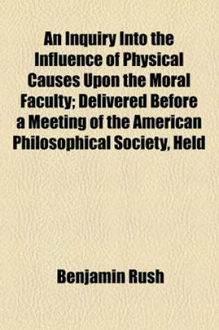 Cover of An Inquiry Into the Influence of Physical Causes Upon the Moral Faculty; Delivered Before a Meeting of the American Philosophical Society, Held