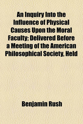 Book cover for An Inquiry Into the Influence of Physical Causes Upon the Moral Faculty; Delivered Before a Meeting of the American Philosophical Society, Held