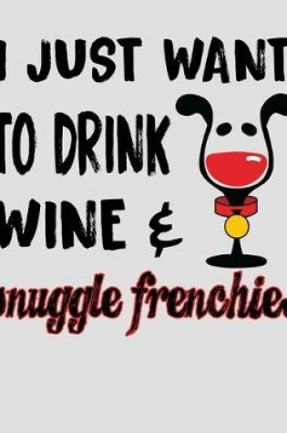 Cover of I Just Want to Drink Wine & Snuggle Frenchies