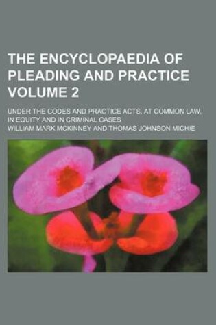 Cover of The Encyclopaedia of Pleading and Practice Volume 2; Under the Codes and Practice Acts, at Common Law, in Equity and in Criminal Cases