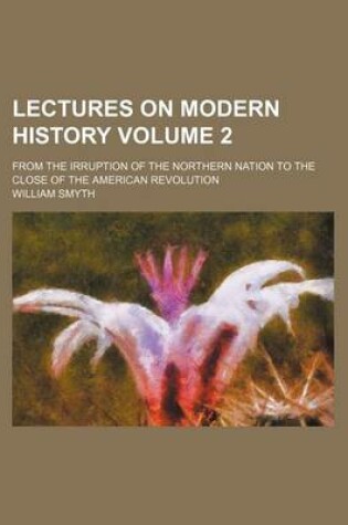 Cover of Lectures on Modern History; From the Irruption of the Northern Nation to the Close of the American Revolution Volume 2