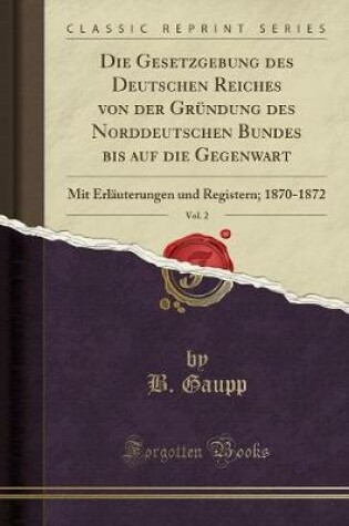 Cover of Die Gesetzgebung des Deutschen Reiches von der Gründung des Norddeutschen Bundes bis auf die Gegenwart, Vol. 2: Mit Erläuterungen und Registern; 1870-1872 (Classic Reprint)