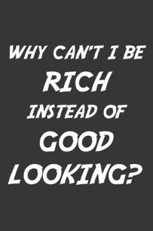 Cover of Why Cant I Be Rich Instead Of Good Looking Notebook