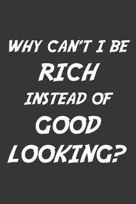 Book cover for Why Cant I Be Rich Instead Of Good Looking Notebook