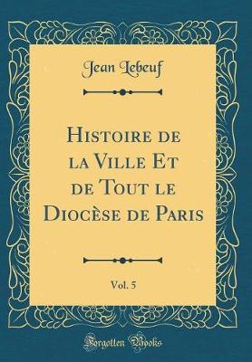 Book cover for Histoire de la Ville Et de Tout Le Diocese de Paris, Vol. 5 (Classic Reprint)