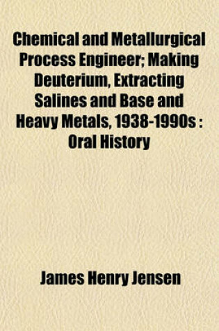 Cover of Chemical and Metallurgical Process Engineer; Making Deuterium, Extracting Salines and Base and Heavy Metals, 1938-1990s