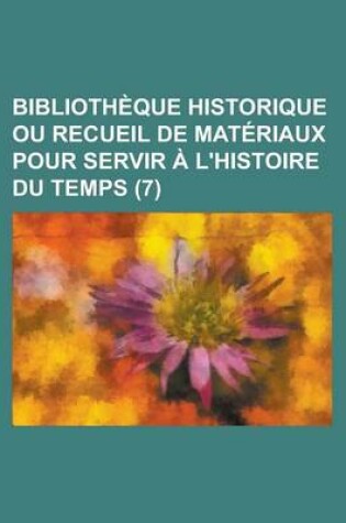 Cover of Bibliotheque Historique Ou Recueil de Materiaux Pour Servir A L'Histoire Du Temps (7)