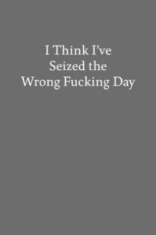 Cover of I Think I've Seized the Wrong Fucking Day