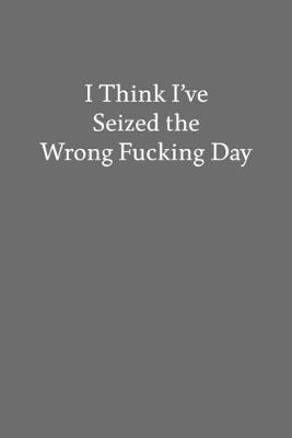 Book cover for I Think I've Seized the Wrong Fucking Day