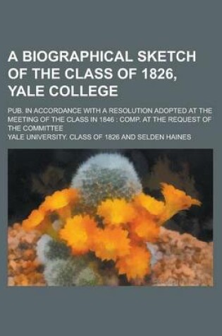 Cover of A Biographical Sketch of the Class of 1826, Yale College; Pub. in Accordance with a Resolution Adopted at the Meeting of the Class in 1846