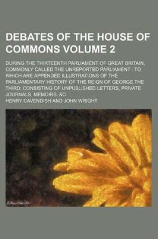 Cover of Debates of the House of Commons Volume 2; During the Thirteenth Parliament of Great Britain, Commonly Called the Unreported Parliament to Which Are AP