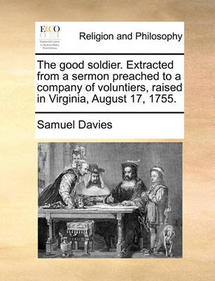 Book cover for The good soldier. Extracted from a sermon preached to a company of voluntiers, raised in Virginia, August 17, 1755.