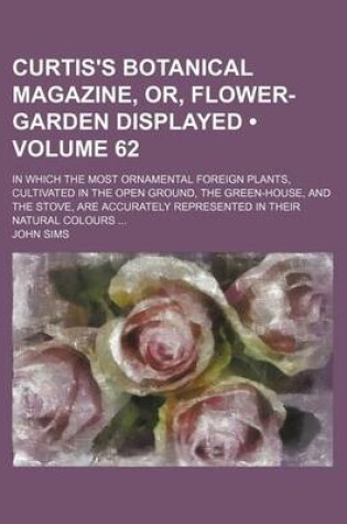 Cover of The Curtis's Botanical Magazine, Or, Flower-Garden Displayed (Volume 62); In Which the Most Ornamental Foreign Plants, Cultivated in the Open Ground