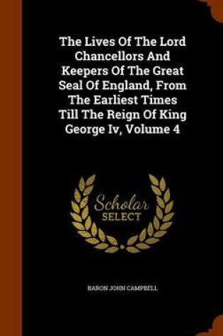 Cover of The Lives of the Lord Chancellors and Keepers of the Great Seal of England, from the Earliest Times Till the Reign of King George IV, Volume 4