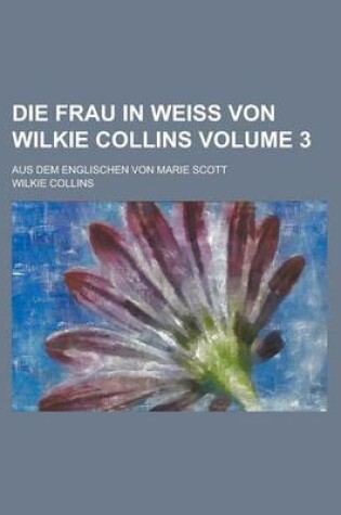 Cover of Die Frau in Weiss Von Wilkie Collins; Aus Dem Englischen Von Marie Scott Volume 3