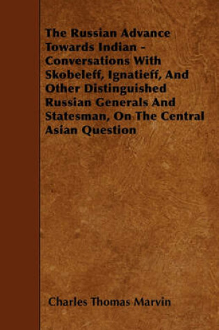 Cover of The Russian Advance Towards Indian - Conversations With Skobeleff, Ignatieff, And Other Distinguished Russian Generals And Statesman, On The Central Asian Question