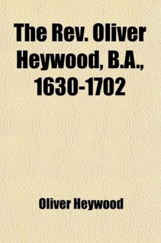 Cover of The REV. Oliver Heywood, B.A., 1630-1702 Volume 3; His Autobiography, Diaries, Anecdote and Event Books Illustrating the General and Family History of Yorkshire and Lancashire