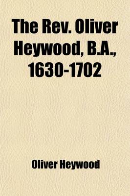 Book cover for The REV. Oliver Heywood, B.A., 1630-1702 Volume 3; His Autobiography, Diaries, Anecdote and Event Books Illustrating the General and Family History of Yorkshire and Lancashire