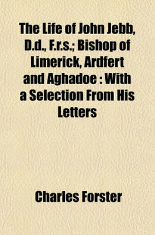 Cover of The Life of John Jebb, D.D., F.R.S. Volume 1; Bishop of Limerick, Ardfert and Aghadoe with a Selection from His Letters