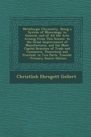 Cover of Metallurgic Chymistry. Being a System of Mineralogy in General, and of All the Arts Arising from This Science. to the Great Improvement of Manufactures, and the Most Capital Branches of Trade and Commerce. Theoretical and Practical. in Two Parts. Translat