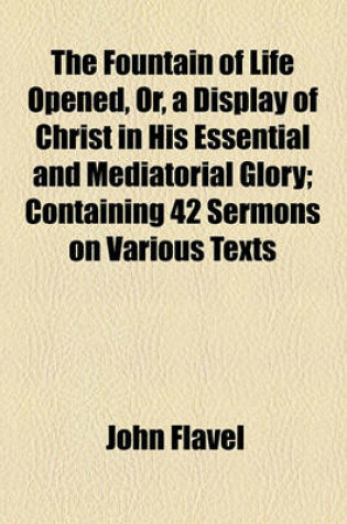 Cover of The Fountain of Life Opened, Or, a Display of Christ in His Essential and Mediatorial Glory; Containing 42 Sermons on Various Texts